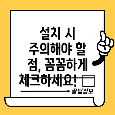 설치 시 주의해야 할 점, 꼼꼼하게 체크하세요! 📝