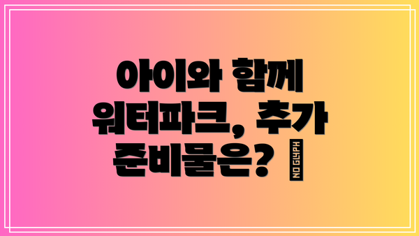 아이와 함께 워터파크, 추가 준비물은? 👶