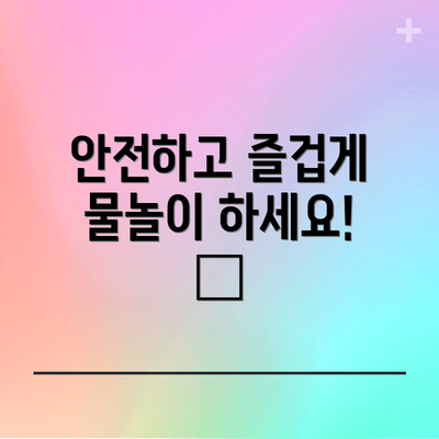 안전하고 즐겁게 물놀이 하세요! 😊