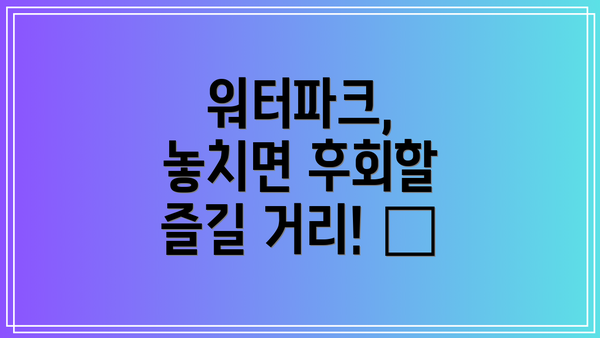 워터파크, 놓치면 후회할 즐길 거리! 🎉
