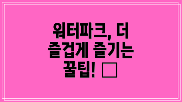 워터파크, 더 즐겁게 즐기는 꿀팁! 😊