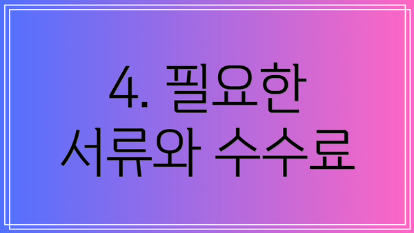 4. 필요한 서류와 수수료