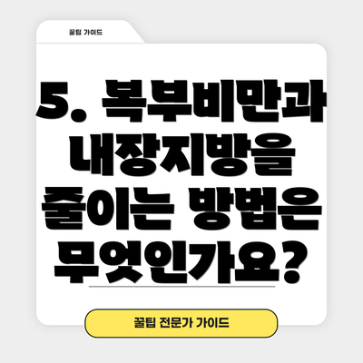 5. 복부비만과 내장지방을 줄이는 방법은 무엇인가요?