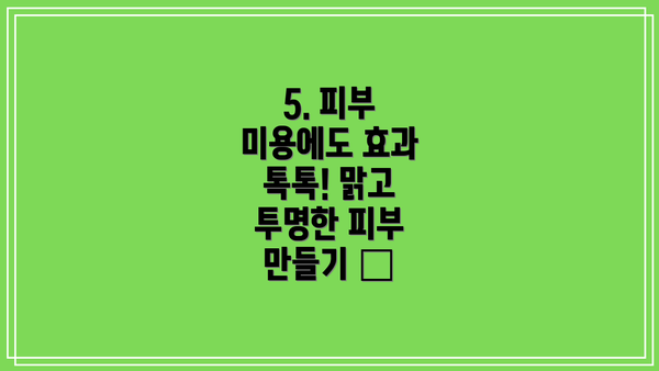 5. 피부 미용에도 효과 톡톡! 맑고 투명한 피부 만들기 ✨