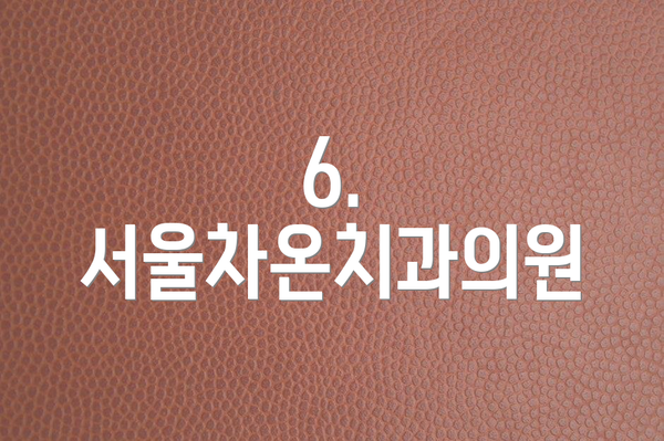 6. 서울차온치과의원