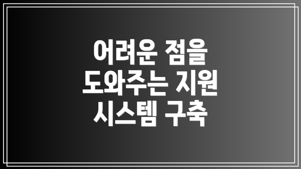 어려운 점을 도와주는 지원 시스템 구축