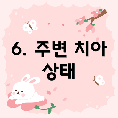 6. 주변 치아 상태
